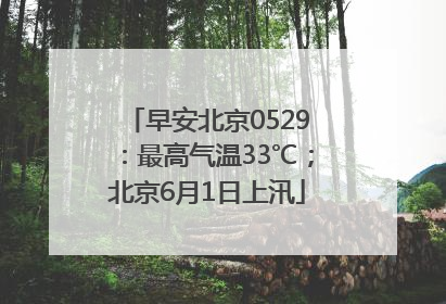 早安北京0529：最高气温33℃；北京6月1日上汛